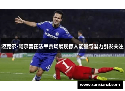 迈克尔·阿尔普在法甲赛场展现惊人能量与潜力引发关注 迈克尔·阿尔普在法甲赛场展现惊人能量与潜力引发关注