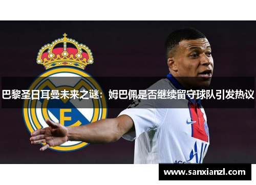 巴黎圣日耳曼未来之谜:姆巴佩是否继续留守球队引发热议 巴黎圣日耳曼未来之谜:姆巴佩是否继续留守球队引发热议