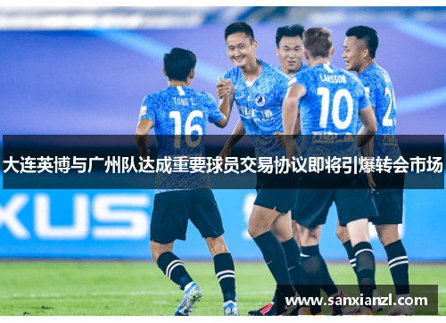 大连英博与广州队达成重要球员交易协议即将引爆转会市场 大连英博与广州队达成重要球员交易协议即将引爆转会市场