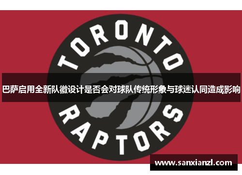 巴萨启用全新队徽设计是否会对球队传统形象与球迷认同造成影响 巴萨启用全新队徽设计是否会对球队传统形象与球迷认同造成影响